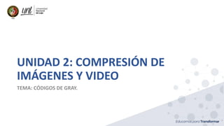 UNIDAD 2: COMPRESIÓN DE
IMÁGENES Y VIDEO
TEMA: CÓDIGOS DE GRAY.
 