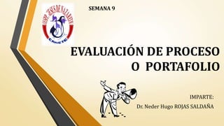 EVALUACIÓN DE PROCESO
O PORTAFOLIO
IMPARTE:
Dr. Neder Hugo ROJAS SALDAÑA
SEMANA 9
 
