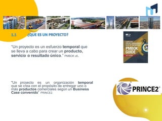 “Un proyecto es un esfuerzo temporal que
se lleva a cabo para crear un producto,
servicio o resultado único.” PMBOK v6.
"Un proyecto es un organización temporal
que se crea con el propósito de entregar uno o
más productos comerciales según un Business
Case convenido” PRINCE2.
 