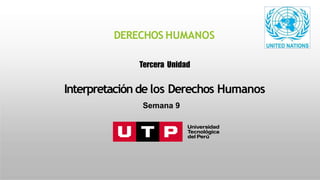 DERECHOS HUMANOS
Tercera Unidad
Interpretación de los Derechos Humanos
Semana 9
 