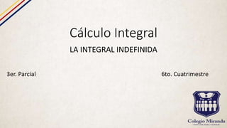 Cálculo Integral
LA INTEGRAL INDEFINIDA
3er. Parcial 6to. Cuatrimestre
 