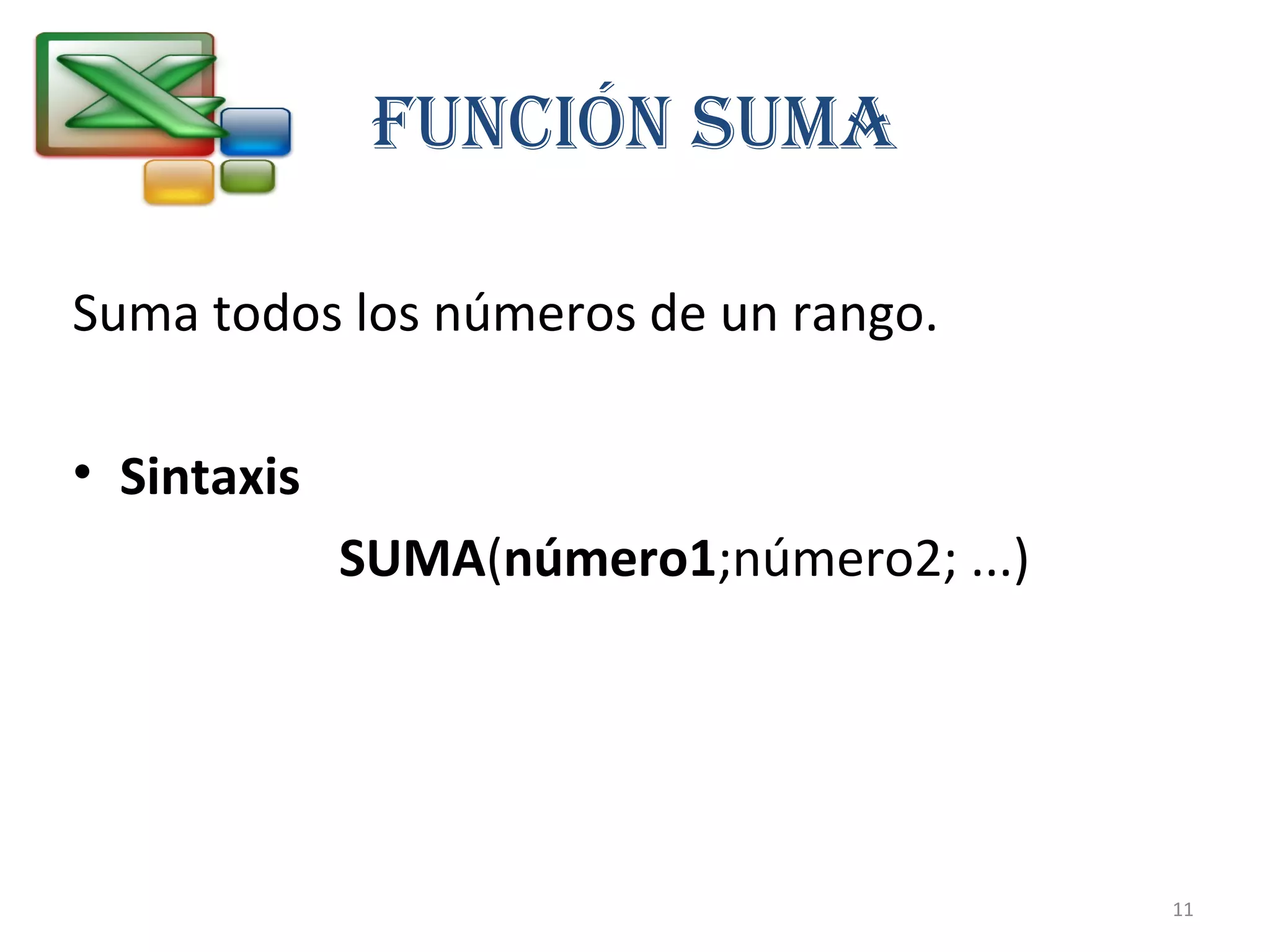 FUNCIÓN SUMA 
Suma todos los números de un rango. 
• Sintaxis 
SUMA(número1;número2; ...) 
11 
 