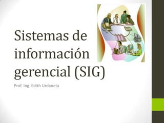 Sistemas de
información
gerencial (SIG)
Prof. Ing. Edith Urdaneta
 