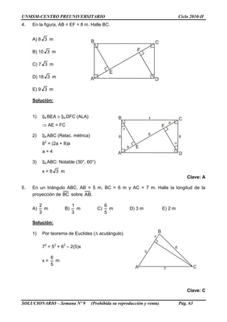 UNMSM-CENTRO PREUNIVERSITARIO Ciclo 2010-II
SOLUCIONARIO – Semana Nº 9 (Prohibida su reproducción y venta) Pág. 63
4. En la figura, AB = EF = 8 m. Halle BC.
A) 8 3 m
B) 10 3 m
C) 7 3 m
D) 18 3 m
E) 9 3 m
Solución:
1) BEA  DFC (ALA)
 AE = FC
2) ABC (Relac. métrica)
82
= (2a + 8)a
a = 4
3) ABC: Notable (30°, 60°)
x = 8 3 m
Clave: A
5. En un triángulo ABC, AB = 5 m, BC = 6 m y AC = 7 m. Halle la longitud de la
proyección de BC sobre AB.
A)
3
2
m B)
3
1
m C)
5
6
m D) 3 m E) 2 m
Solución:
1) Por teorema de Euclides ( acutángulo)
72
= 52
+ 62
– 2(5)x
x =
5
6
m
Clave: C
 