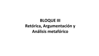 BLOQUE III
Retórica, Argumentación y
Análisis metafórico
 