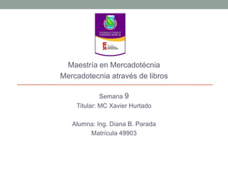 Maestría en Mercadotécnia
Mercadotecnia através de libros
Semana 9
Titular: MC Xavier Hurtado
Alumna: Ing. Diana B. Parada
Matrícula 49903
 
