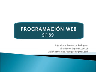Ing. Victor Barrientos Rodriguez [email_address] [email_address] PROGRAMACIÓN WEB SI189   
