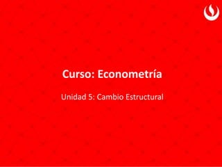 Curso: Econometría
Unidad 5: Cambio Estructural
 