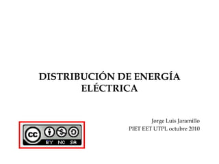 DISTRIBUCIÓN DE ENERGÍA ELÉCTRICA Jorge Luis Jaramillo PIET EET UTPL octubre 2010 