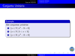 Conjuntos
Tipos de conjuntos
Conjunto Unitário
Conjunto Vazio
Conjunto Unitário
Exemplo
São conjuntos unitários:
1 {x ∈ N | x2 − 9 = 0}
2 {x ∈ N | 3 < x < 5}
3 {y ∈ R | y3 − 8 = 0}
Prof. Liliana J. Semana 9
 