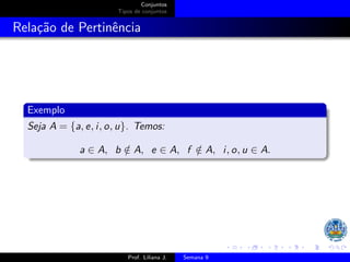 Conjuntos
Tipos de conjuntos
Relação de Pertinência
Exemplo
Seja A = {a, e, i, o, u}. Temos:
a ∈ A, b /
∈ A, e ∈ A, f /
∈ A, i, o, u ∈ A.
Prof. Liliana J. Semana 9
 