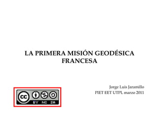 LA PRIMERA MISIÓN GEODÉSICA FRANCESA Jorge Luis Jaramillo PIET EET UTPL marzo 2011 