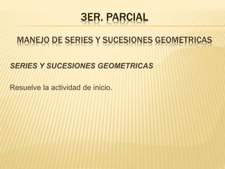 3ER. PARCIAL
MANEJO DE SERIES Y SUCESIONES GEOMETRICAS
SERIES Y SUCESIONES GEOMETRICAS
Resuelve la actividad de inicio.
 
