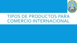 TIPOS DE PRODUCTOS PARA
COMERCIO INTERNACIONAL
 
