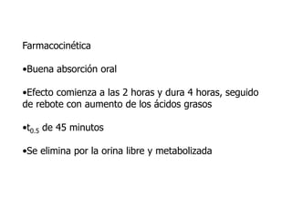 Farmacocinética
•Buena absorción oral
•Efecto comienza a las 2 horas y dura 4 horas, seguido
de rebote con aumento de los ácidos grasos
•t0.5 de 45 minutos
•Se elimina por la orina libre y metabolizada
 