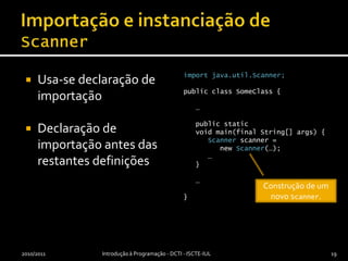 Importação e instanciação de ScannerUsa-se declaração de importaçãoDeclaração de importação antes das restantes definiçõesimportjava.util.Scanner;publicclassSomeClass {   …publicstaticvoidmain(final String[] args) {Scannerscanner =newScanner(…);      …      }   …}2010/2011Introdução à Programação - DCTI - ISCTE-IUL19Construção de um novo Scanner.