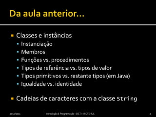Da aula anterior…Classes e instânciasInstanciaçãoMembrosFunções vs. procedimentosTipos de referência vs. tipos de valorTipos primitivos vs. restante tipos (em Java)Igualdade vs. identidadeCadeias de caracteres com a classe String2010/2011Introdução à Programação - DCTI - ISCTE-IUL2