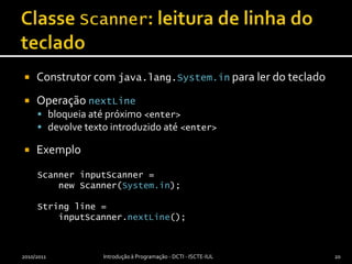 Classe Scanner: leitura de linha do tecladoConstrutor com java.lang.System.in para ler do tecladoOperação nextLinebloqueia até próximo <enter>devolve texto introduzido até <enter>ExemploScanner inputScanner =new Scanner(System.in);Stringline =    inputScanner.nextLine();2010/2011Introdução à Programação - DCTI - ISCTE-IUL20