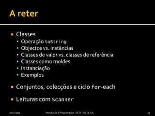 A reterClassesOperação toStringObjectos vs. instânciasClasses de valor vs. classes de referênciaClasses como moldesInstanciaçãoExemplosConjuntos, colecções e ciclo for-eachLeituras com Scanner2010/2011Introdução à Programação - DCTI - ISCTE-IUL22