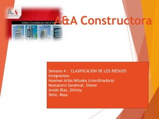 A&A Constructora
Semana 4 : CLASIFICACION DE LOS RIESGOS
Integrantes:
Huaman Arias Miluska (coordinadora)
Mostacero Sandoval, Silene
Aredo Blas ,Shirley
Veliz, Rosa
 
