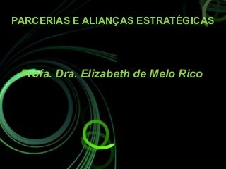 PARCERIAS E ALIANÇAS ESTRATÉGICAS
Profa. Dra. Elizabeth de Melo Rico
 