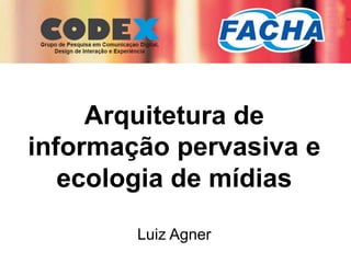 I Semana Acadêmica FACHA
Arquitetura de
informação pervasiva e
ecologia de mídias
Luiz Agner
 