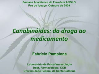 Semana Acadêmica de Farmácia ANGLO Foz do Iguaçu, Outubro de 2009 Canabinóides: da droga ao medicamento Fabrício Pamplona Laboratório de PsicofarmacologiaDept. Farmacologia, CCBUniversidade Federal de Santa Catarina 