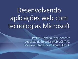 Desenvolvendo
aplicações web com
tecnologias Microsoft
Prof. Ms. Fabrício Lopes Sanchez
Arquiteto de Soluções Web UCB/APO
Mestre em Engenharia Elétrica USP/SC
 
