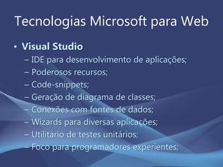 Tecnologias Microsoft para Web
• Visual Studio
– IDE para desenvolvimento de aplicações;
– Poderosos recursos;
– Code-snippets;
– Geração de diagrama de classes;
– Conexões com fontes de dados;
– Wizards para diversas aplicações;
– Utilitário de testes unitários;
– Foco para programadores experientes;
 