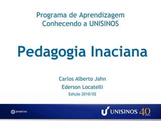 Programa de Aprendizagem Conhecendo a UNISINOS Pedagogia Inaciana Carlos Alberto JahnEderson Locatelli Edição 2010/02 