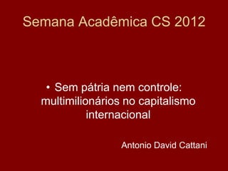 Semana Acadêmica CS 2012



   • Sem pátria nem controle:
  multimilionários no capitalismo
            internacional

                  Antonio David Cattani
 
