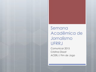 Semana
Acadêmica de
Jornalismo
UFRRJ
Comunicar 2015
Cristina Dissat
ACERJ / Fim de Jogo
 