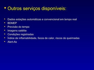  Outros serviços disponíveis:

   Dados estações automáticas e convencional em tempo real
   BDMEP
   Previsão do tempo
   Imagens satélite
   Condições registradas
   Índice de inflamabilidade, focos de calor, riscos de queimadas
   Alert-As
 