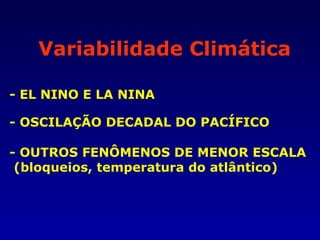 Variabilidade Climática

- EL NINO E LA NINA

- OSCILAÇÃO DECADAL DO PACÍFICO

- OUTROS FENÔMENOS DE MENOR ESCALA
 (bloqueios, temperatura do atlântico)
 