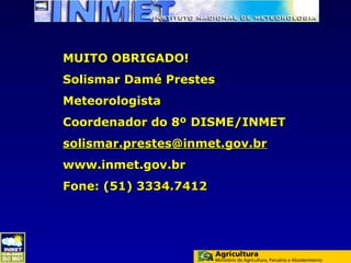 MUITO OBRIGADO!
Solismar Damé Prestes
Meteorologista
Coordenador do 8º DISME/INMET
solismar.prestes@inmet.gov.br
www.inmet.gov.br
Fone: (51) 3334.7412
 