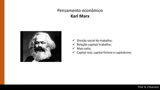 Prof. R. Cifuentes
Pensamento econômico
Karl Marx
 Divisão social do trabalho;
 Relação capital/ trabalho;
 Mais valia;
 Capital real, capital fictício e capitalismo.
 