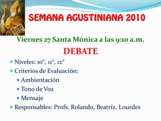 Viernes 27 Santa Mónica a las 9:10 a.m.
                       DEBATE
 Niveles: 10°, 11°, 12°
 Criterios de Evaluación:
    Ambientación
    Tono de Voz
    Mensaje
 Responsables: Profs. Rolando, Beatríz, Lourdes
 