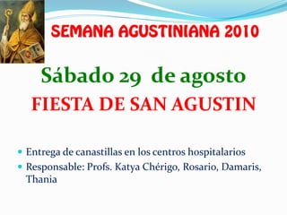 Sábado 29 de agosto
   FIESTA DE SAN AGUSTIN

 Entrega de canastillas en los centros hospitalarios
 Responsable: Profs. Katya Chérigo, Rosario, Damaris,
 Thania
 