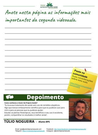 Anote nesta página as informações mais
importantes da segunda videoaula.
______________________________________
______________________________________
______________________________________
______________________________________
______________________________________
______________________________________
______________________________________
______________________________________
______________________________________
______________________________________
______________________________________
______________________________________
Email: aps@autordapropriasaude.com
Telegram: https://t.me/autordapropriasaude
Facebook: http://www.facebook.com/autordapropriasaude/
Instagram: @autordapropriasaude
Poste nacomunidadeSuas considerações
sobre esta aula.http://bit.ly/Comunidade
SemanaAPS.
 