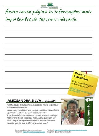 Anote nesta página as informações mais
importantes da terceira videoaula.
______________________________________
______________________________________
______________________________________
______________________________________
______________________________________
______________________________________
______________________________________
______________________________________
______________________________________
______________________________________
______________________________________
______________________________________
______________________________________
Email: aps@autordapropriasaude.com
Telegram: https://t.me/autordapropriasaude
Facebook: http://www.facebook.com/autordapropriasaude/
Instagram: @autordapropriasaude
Poste nacomunidadeSuas considerações
sobre esta aula.http://bit.ly/Comunidade
SemanaAPS
 