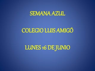 SEMANA AZUL
COLEGIO LUIS AMIGÓ
LUNES 16 DE JUNIO
 