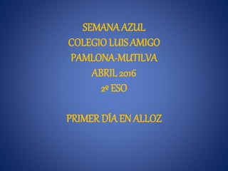 SEMANA AZUL
COLEGIO LUIS AMIGO
PAMLONA-MUTILVA
ABRIL 2016
2º ESO
PRIMER DÍA EN ALLOZ
 