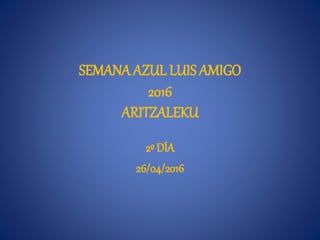 SEMANA AZUL LUIS AMIGO
2016
ARITZALEKU
2º DÍA
26/04/2016
 