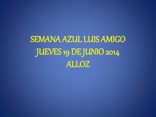 SEMANA AZUL LUIS AMIGO
JUEVES 19 DE JUNIO 2014
ALLOZ
 