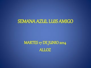 SEMANA AZUL LUIS AMIGO
MARTES 17 DE JUNIO2014
ALLOZ
 