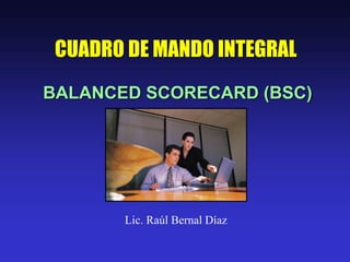 BALANCED SCORECARD (BSC)
CUADRO DE MANDO INTEGRAL
Lic. Raúl Bernal Díaz
 