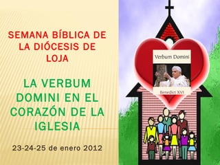 SEMANA BÍBLICA DE
  LA DIÓCESIS DE
       LOJA

  LA VERBUM
 DOMINI EN EL
CORAZÓN DE LA
    IGLESIA
23-24-25 de enero 2012
 