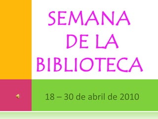 SEMANA DE LA BIBLIOTECA 18 – 30 de abril de 2010 