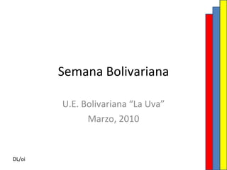 Semana Bolivariana U.E. Bolivariana “La Uva” Marzo, 2010 DL/oi 