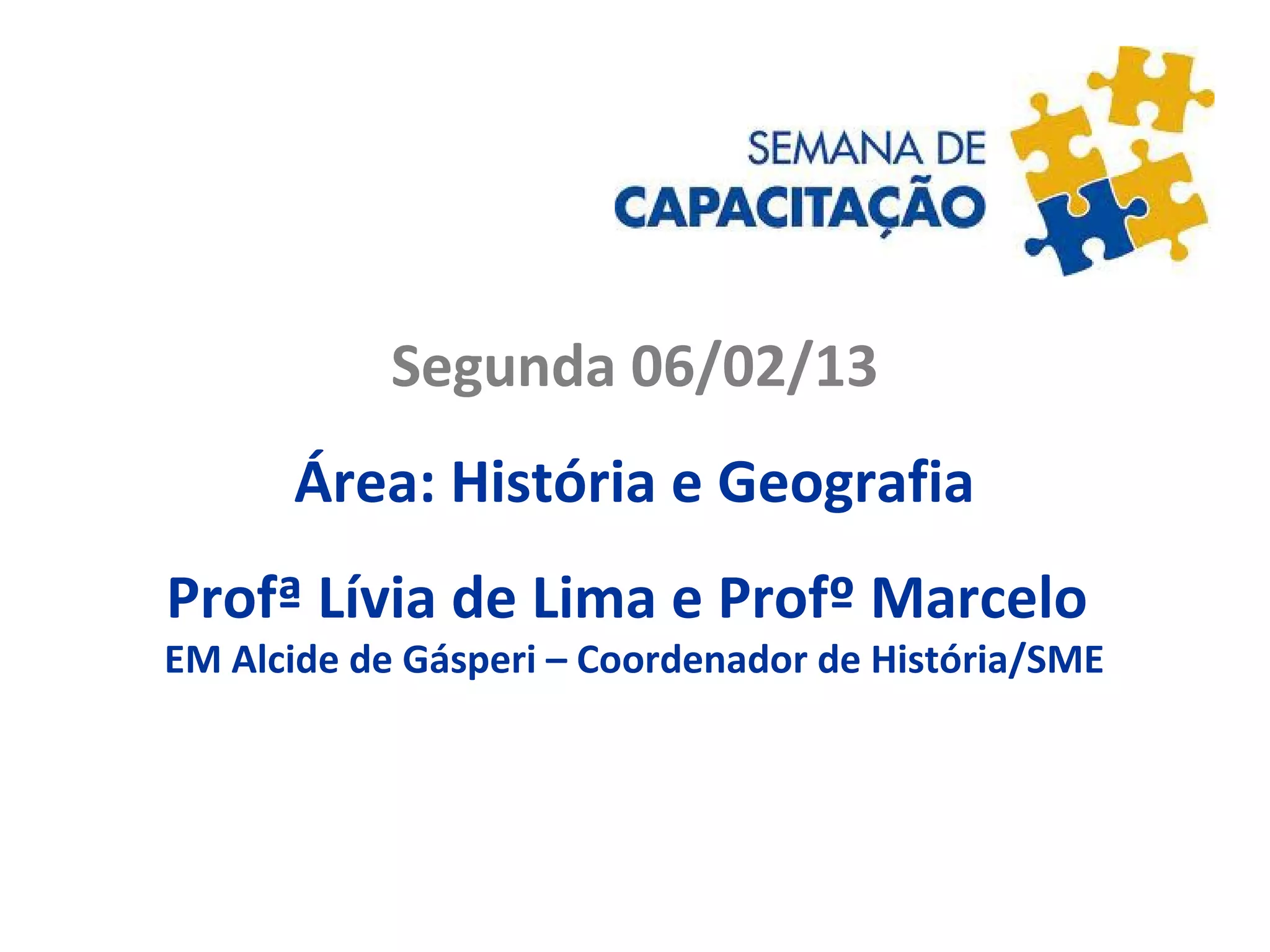 Segunda 06/02/13
Área: História e Geografia
Profª Lívia de Lima e Profº Marcelo
EM Alcide de Gásperi – Coordenador de História/SME